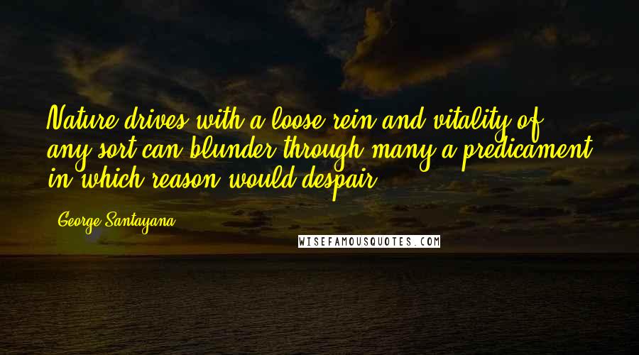 George Santayana Quotes: Nature drives with a loose rein and vitality of any sort can blunder through many a predicament in which reason would despair.