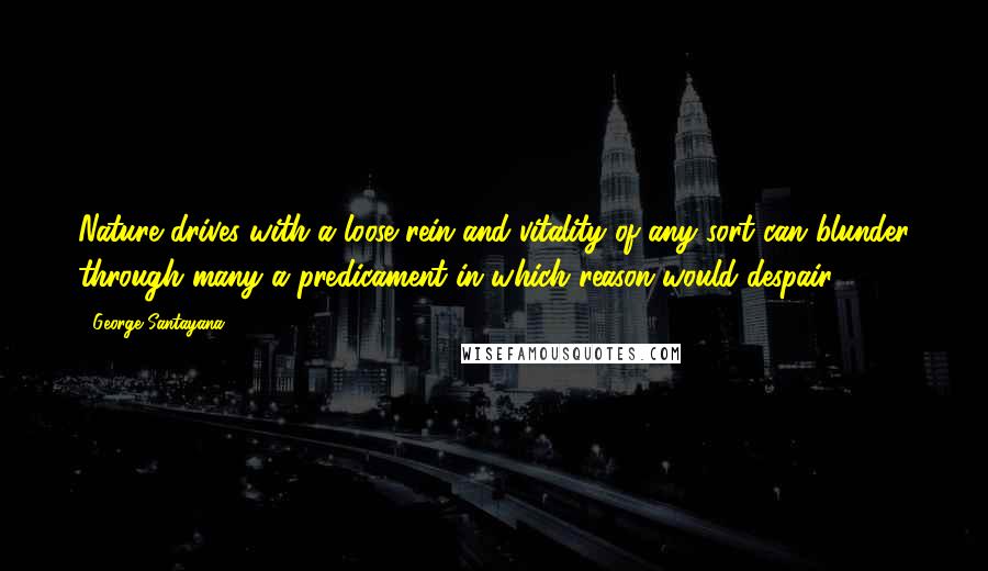 George Santayana Quotes: Nature drives with a loose rein and vitality of any sort can blunder through many a predicament in which reason would despair.