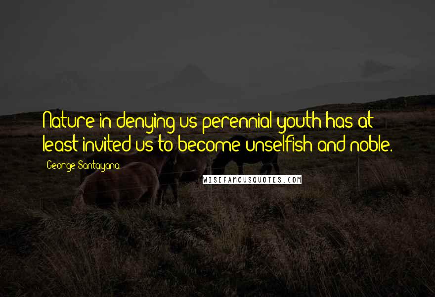 George Santayana Quotes: Nature in denying us perennial youth has at least invited us to become unselfish and noble.