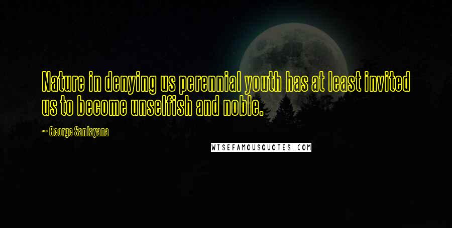 George Santayana Quotes: Nature in denying us perennial youth has at least invited us to become unselfish and noble.