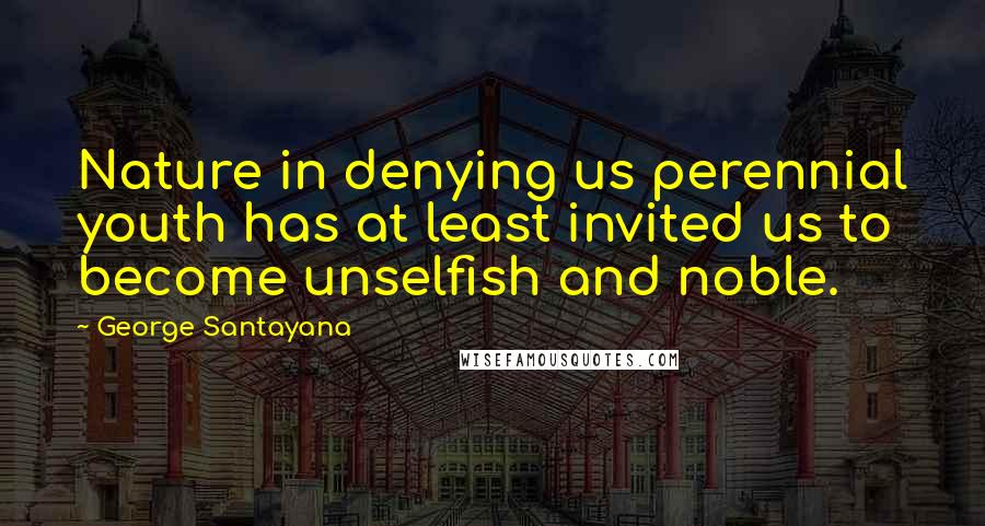 George Santayana Quotes: Nature in denying us perennial youth has at least invited us to become unselfish and noble.