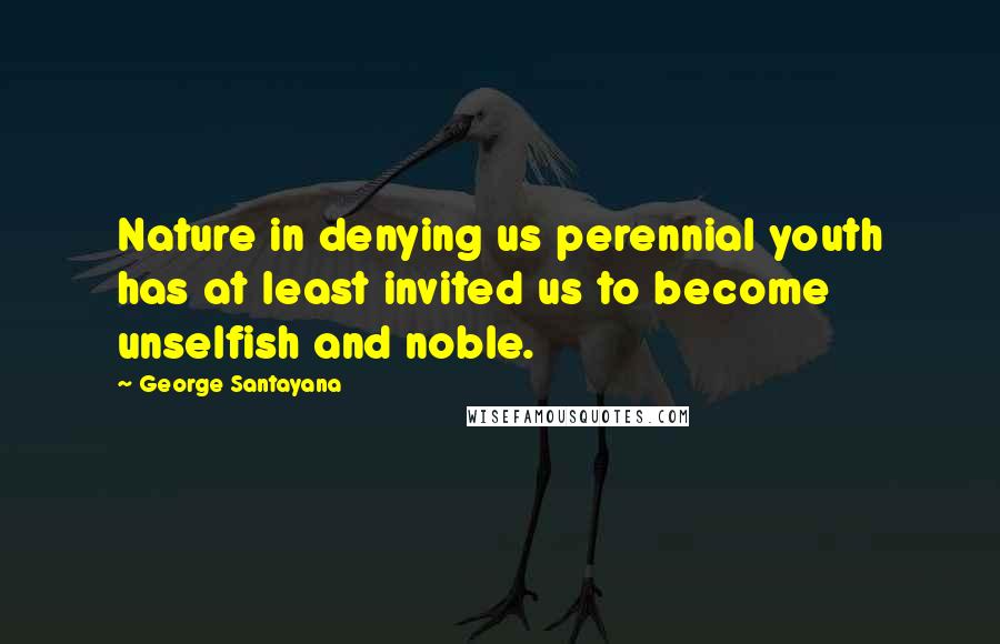 George Santayana Quotes: Nature in denying us perennial youth has at least invited us to become unselfish and noble.