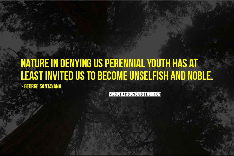 George Santayana Quotes: Nature in denying us perennial youth has at least invited us to become unselfish and noble.