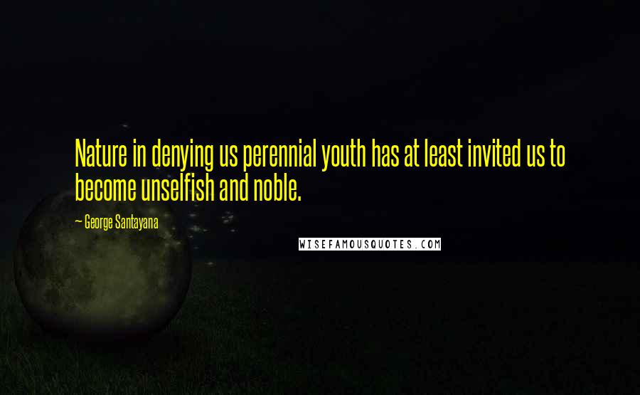 George Santayana Quotes: Nature in denying us perennial youth has at least invited us to become unselfish and noble.