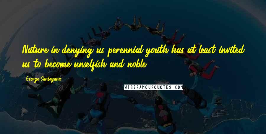 George Santayana Quotes: Nature in denying us perennial youth has at least invited us to become unselfish and noble.