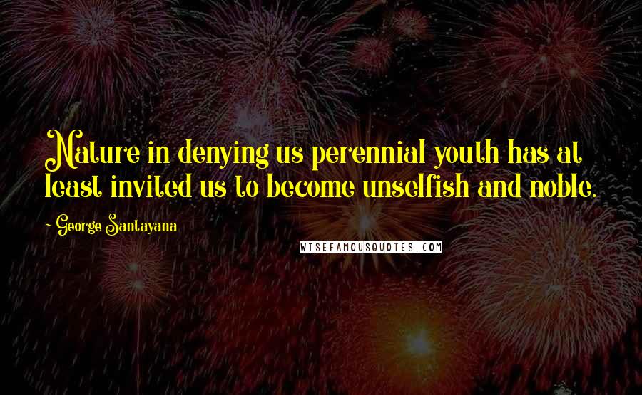 George Santayana Quotes: Nature in denying us perennial youth has at least invited us to become unselfish and noble.