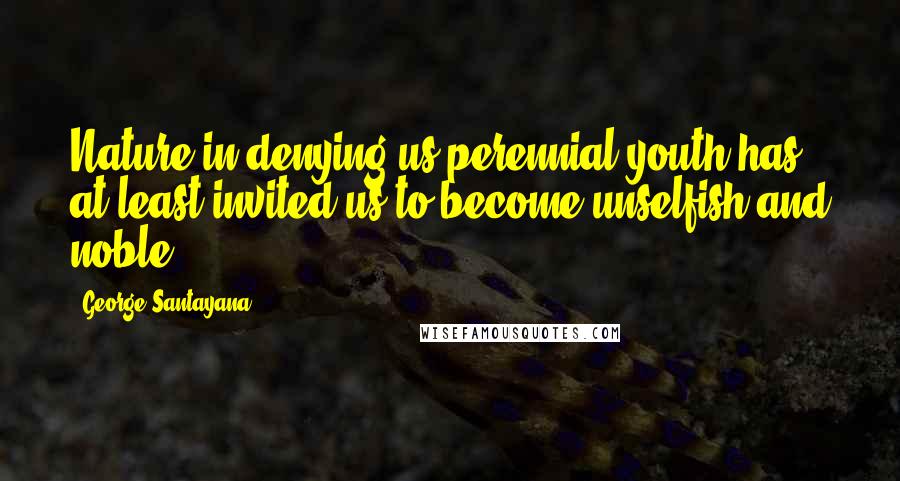 George Santayana Quotes: Nature in denying us perennial youth has at least invited us to become unselfish and noble.