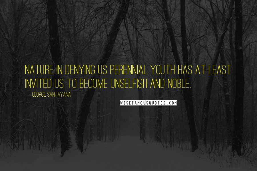 George Santayana Quotes: Nature in denying us perennial youth has at least invited us to become unselfish and noble.