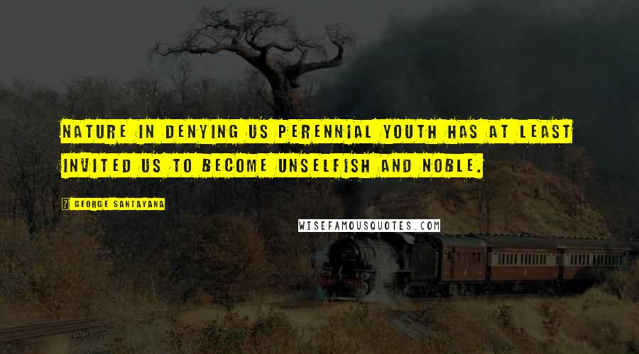 George Santayana Quotes: Nature in denying us perennial youth has at least invited us to become unselfish and noble.