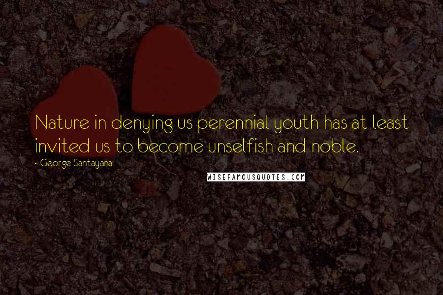 George Santayana Quotes: Nature in denying us perennial youth has at least invited us to become unselfish and noble.