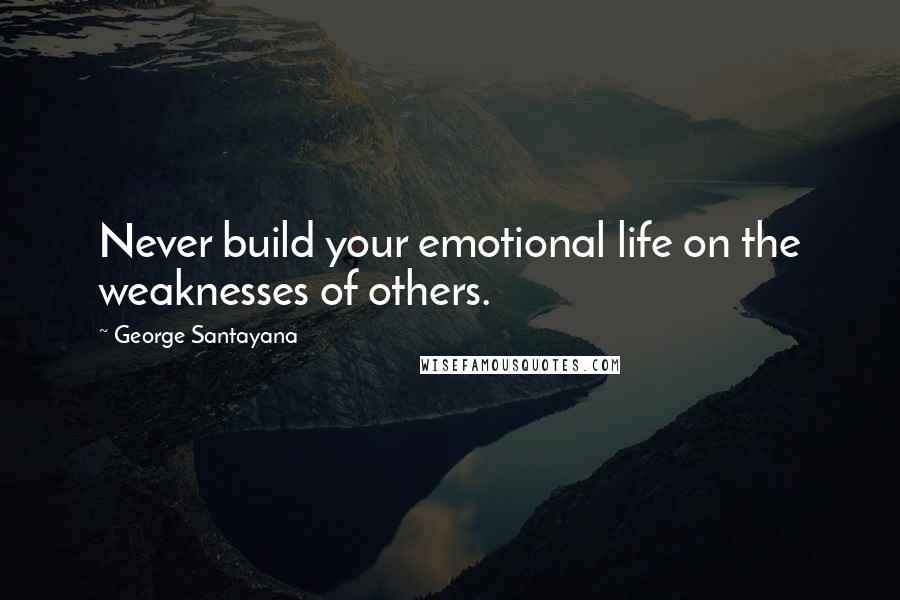 George Santayana Quotes: Never build your emotional life on the weaknesses of others.