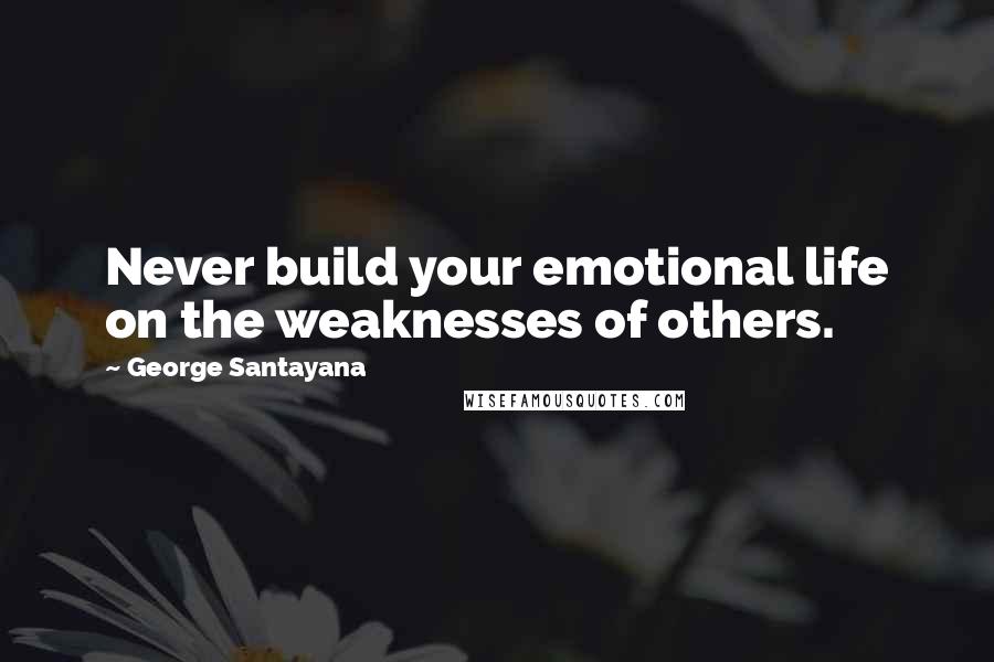 George Santayana Quotes: Never build your emotional life on the weaknesses of others.