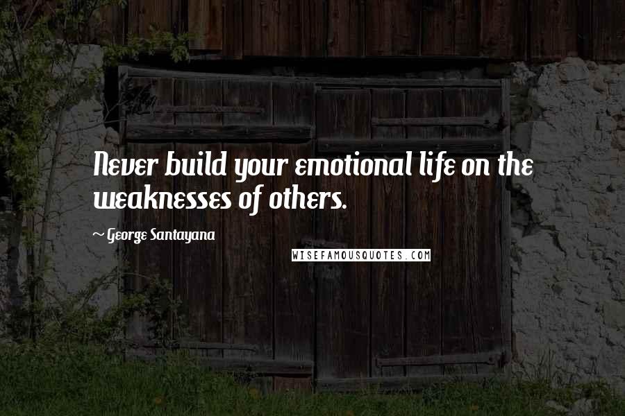 George Santayana Quotes: Never build your emotional life on the weaknesses of others.