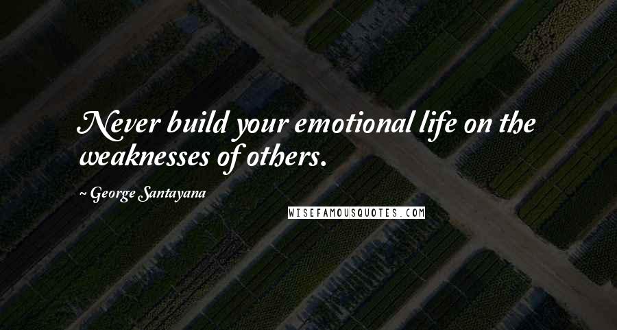 George Santayana Quotes: Never build your emotional life on the weaknesses of others.