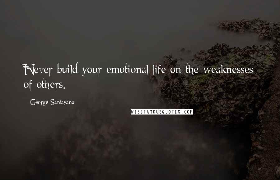 George Santayana Quotes: Never build your emotional life on the weaknesses of others.