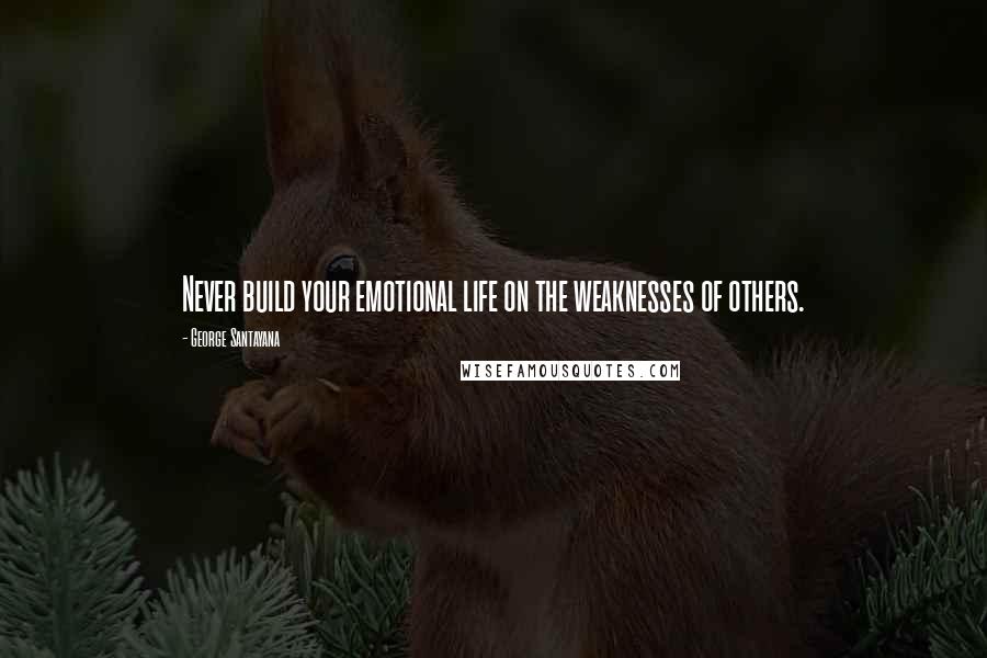 George Santayana Quotes: Never build your emotional life on the weaknesses of others.