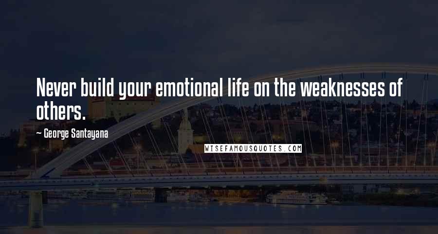 George Santayana Quotes: Never build your emotional life on the weaknesses of others.