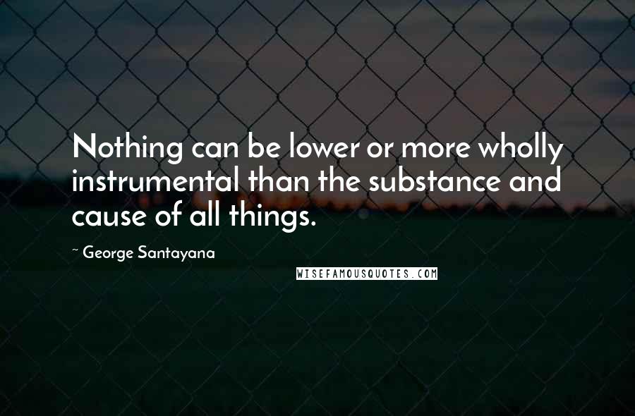 George Santayana Quotes: Nothing can be lower or more wholly instrumental than the substance and cause of all things.