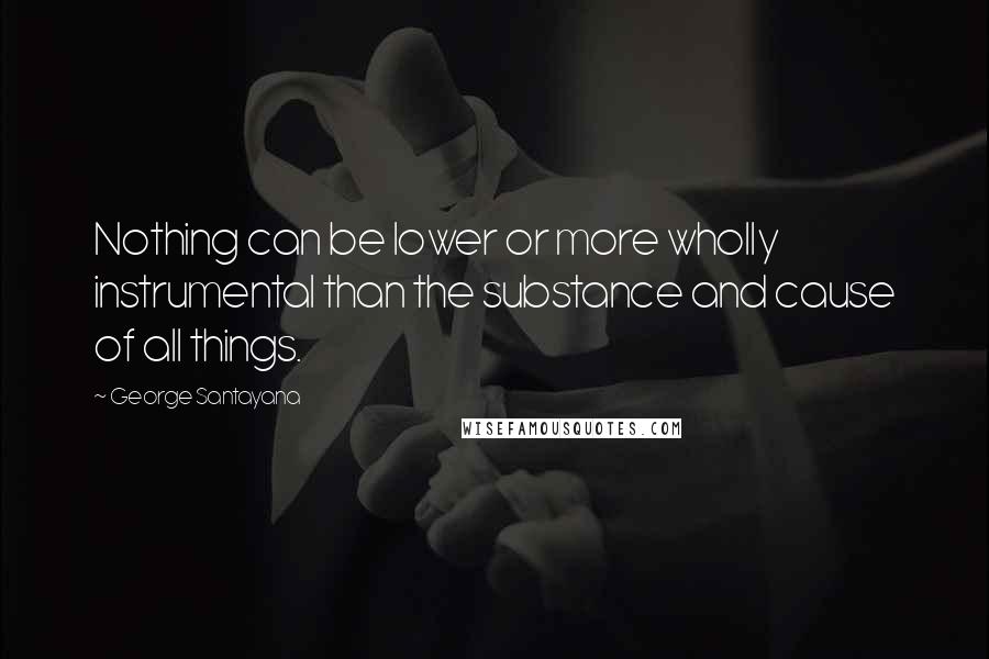 George Santayana Quotes: Nothing can be lower or more wholly instrumental than the substance and cause of all things.