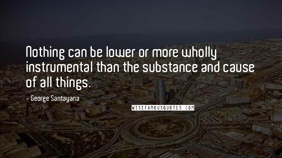 George Santayana Quotes: Nothing can be lower or more wholly instrumental than the substance and cause of all things.