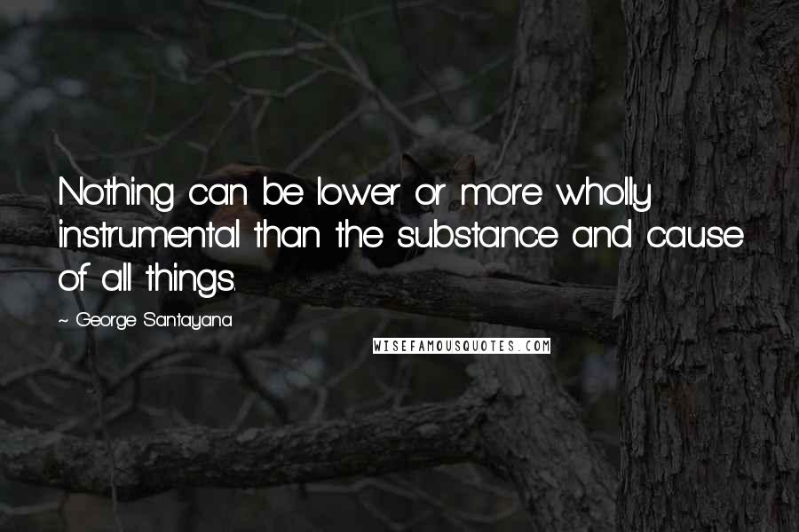 George Santayana Quotes: Nothing can be lower or more wholly instrumental than the substance and cause of all things.