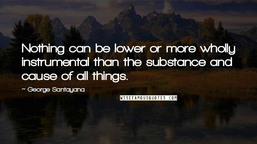 George Santayana Quotes: Nothing can be lower or more wholly instrumental than the substance and cause of all things.