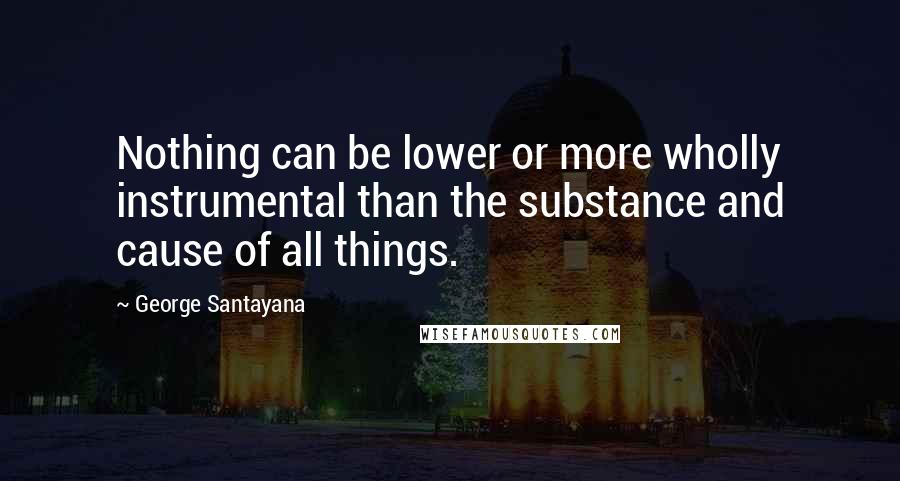 George Santayana Quotes: Nothing can be lower or more wholly instrumental than the substance and cause of all things.