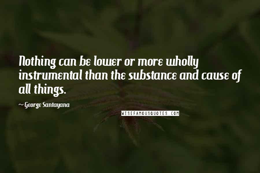 George Santayana Quotes: Nothing can be lower or more wholly instrumental than the substance and cause of all things.
