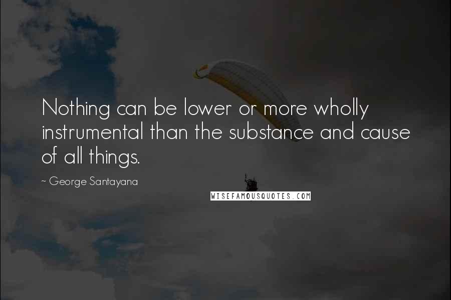 George Santayana Quotes: Nothing can be lower or more wholly instrumental than the substance and cause of all things.