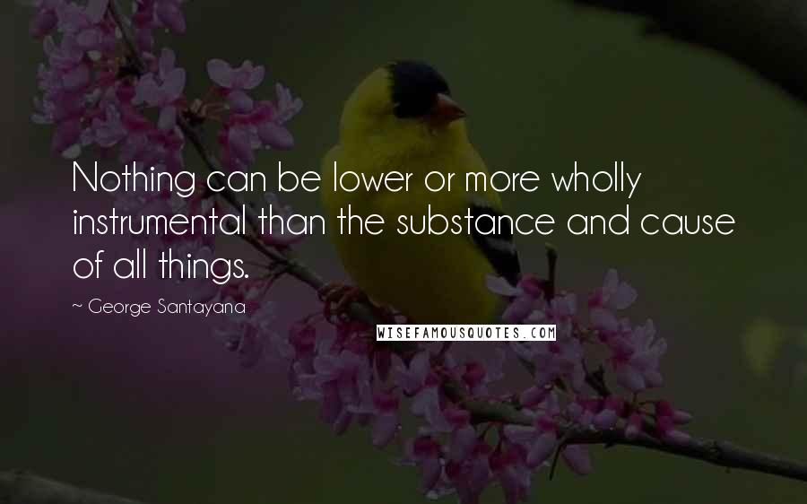 George Santayana Quotes: Nothing can be lower or more wholly instrumental than the substance and cause of all things.