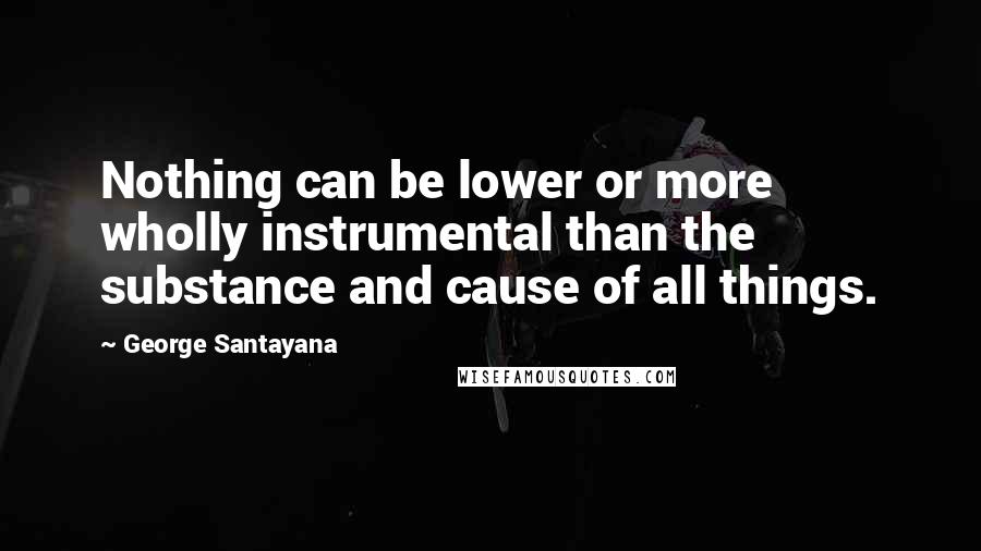 George Santayana Quotes: Nothing can be lower or more wholly instrumental than the substance and cause of all things.