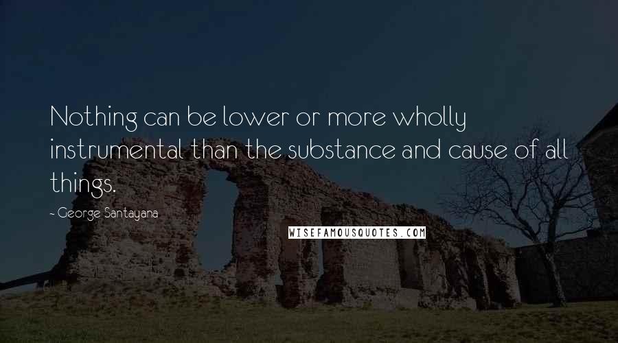 George Santayana Quotes: Nothing can be lower or more wholly instrumental than the substance and cause of all things.
