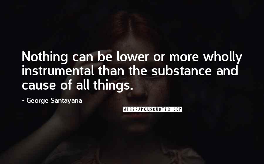 George Santayana Quotes: Nothing can be lower or more wholly instrumental than the substance and cause of all things.