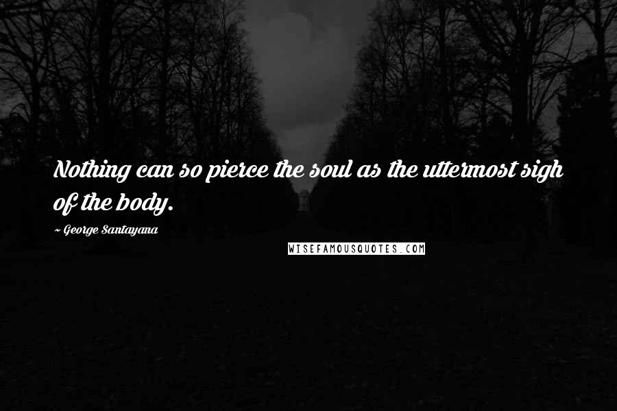 George Santayana Quotes: Nothing can so pierce the soul as the uttermost sigh of the body.