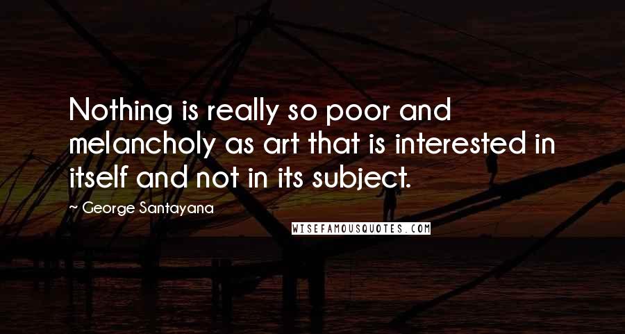 George Santayana Quotes: Nothing is really so poor and melancholy as art that is interested in itself and not in its subject.