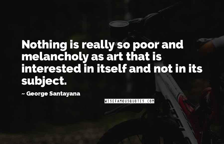 George Santayana Quotes: Nothing is really so poor and melancholy as art that is interested in itself and not in its subject.