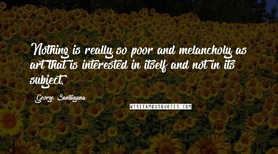 George Santayana Quotes: Nothing is really so poor and melancholy as art that is interested in itself and not in its subject.