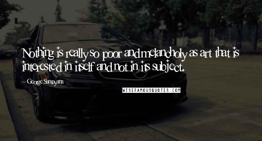 George Santayana Quotes: Nothing is really so poor and melancholy as art that is interested in itself and not in its subject.