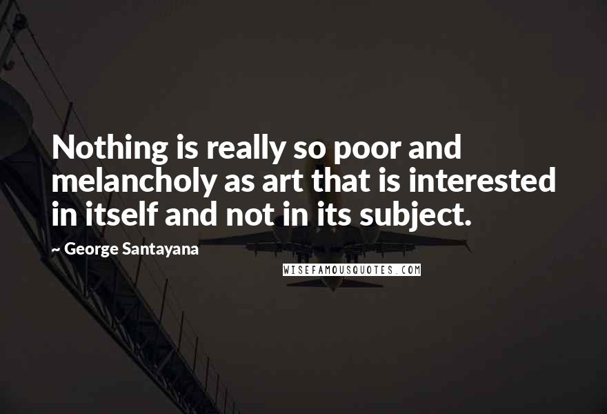 George Santayana Quotes: Nothing is really so poor and melancholy as art that is interested in itself and not in its subject.