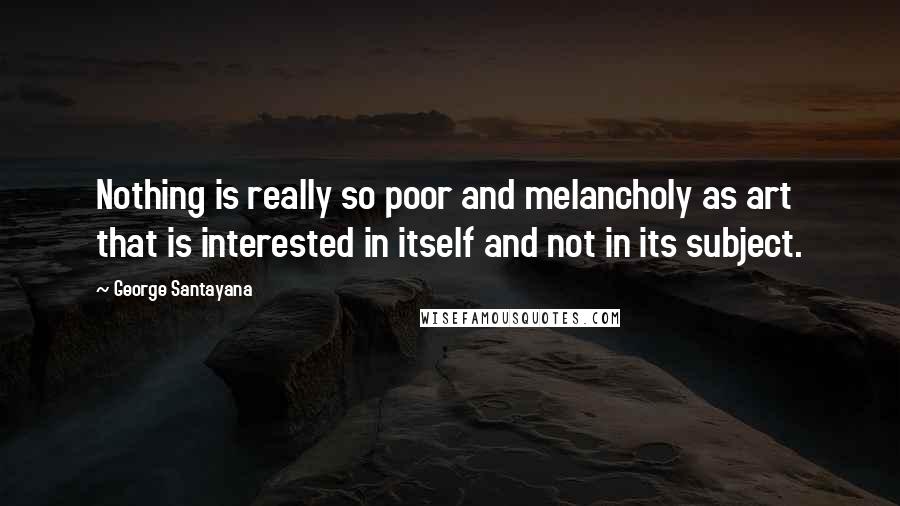 George Santayana Quotes: Nothing is really so poor and melancholy as art that is interested in itself and not in its subject.