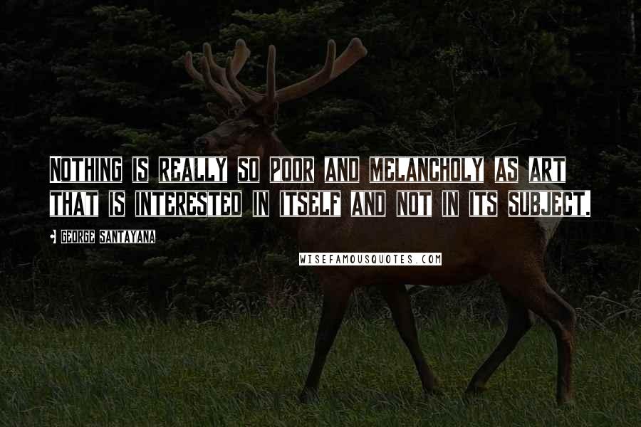 George Santayana Quotes: Nothing is really so poor and melancholy as art that is interested in itself and not in its subject.