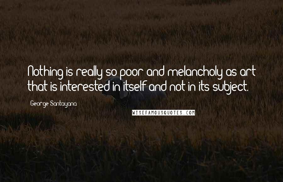 George Santayana Quotes: Nothing is really so poor and melancholy as art that is interested in itself and not in its subject.