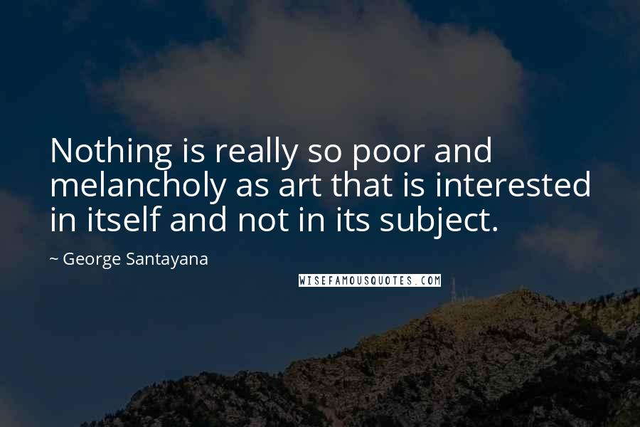 George Santayana Quotes: Nothing is really so poor and melancholy as art that is interested in itself and not in its subject.