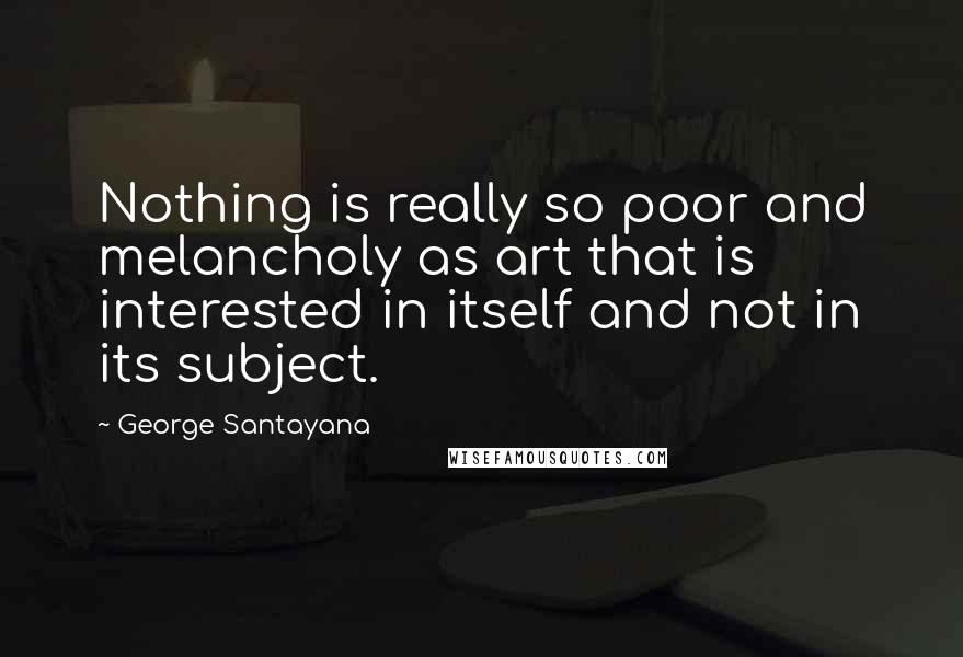 George Santayana Quotes: Nothing is really so poor and melancholy as art that is interested in itself and not in its subject.