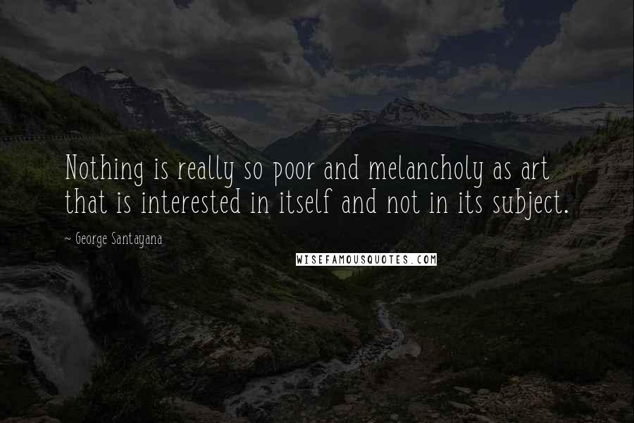 George Santayana Quotes: Nothing is really so poor and melancholy as art that is interested in itself and not in its subject.