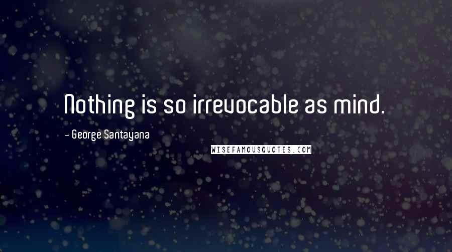 George Santayana Quotes: Nothing is so irrevocable as mind.