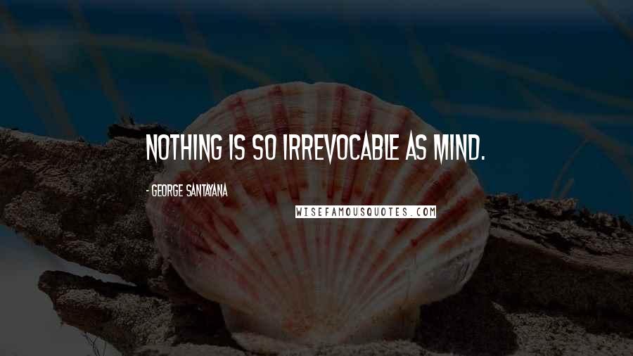 George Santayana Quotes: Nothing is so irrevocable as mind.