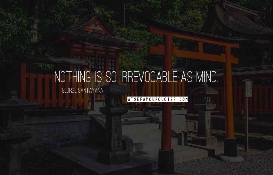 George Santayana Quotes: Nothing is so irrevocable as mind.