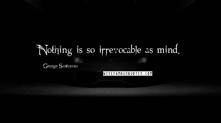 George Santayana Quotes: Nothing is so irrevocable as mind.