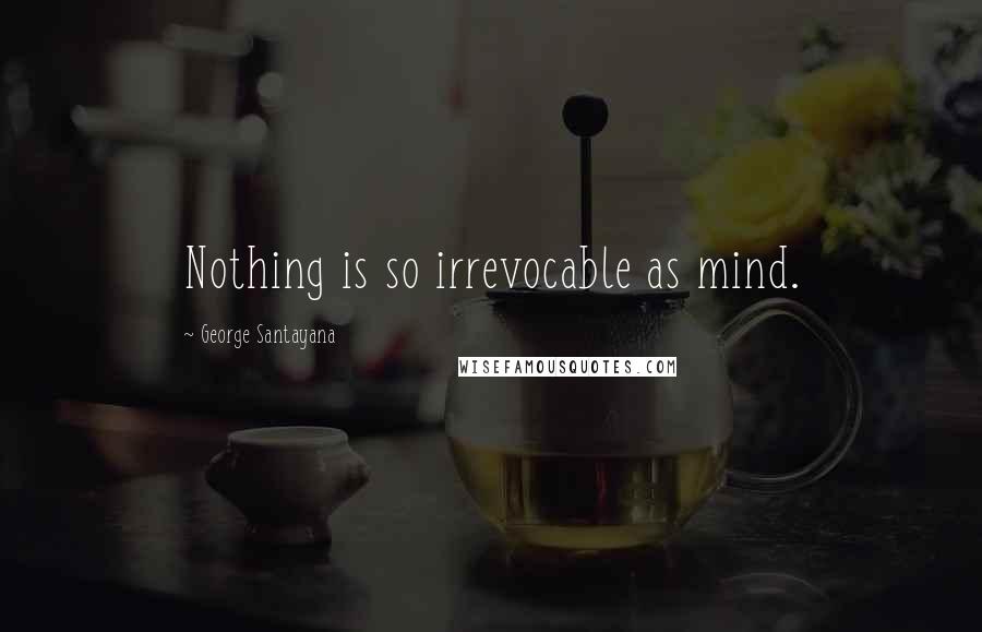 George Santayana Quotes: Nothing is so irrevocable as mind.